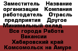 Заместитель › Название организации ­ Компания-работодатель › Отрасль предприятия ­ Другое › Минимальный оклад ­ 1 - Все города Работа » Вакансии   . Хабаровский край,Комсомольск-на-Амуре г.